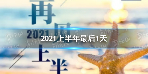 2021上半年最后1天文案分享 2021上半年最后1天什么时候你造吗?