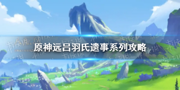 原神手游远吕羽氏遗事攻略汇总偷偷告诉你吕羽氏遗事任务怎么做